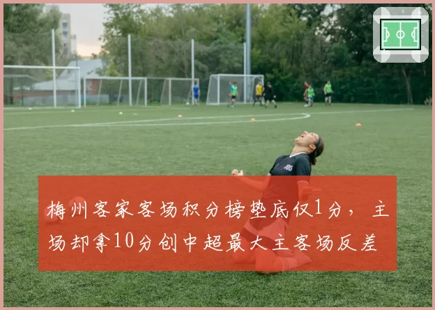 梅州客家客场积分榜垫底仅1分,主场却拿10分创中超最大主客场反差