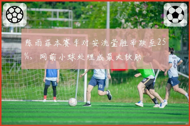 陈雨菲本赛季对安洗莹胜率跌至25%,网前小球处理成最大软肋