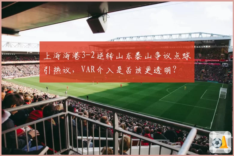 上海海港3-2逆转山东泰山争议点球引热议,VAR介入是否该更透明?