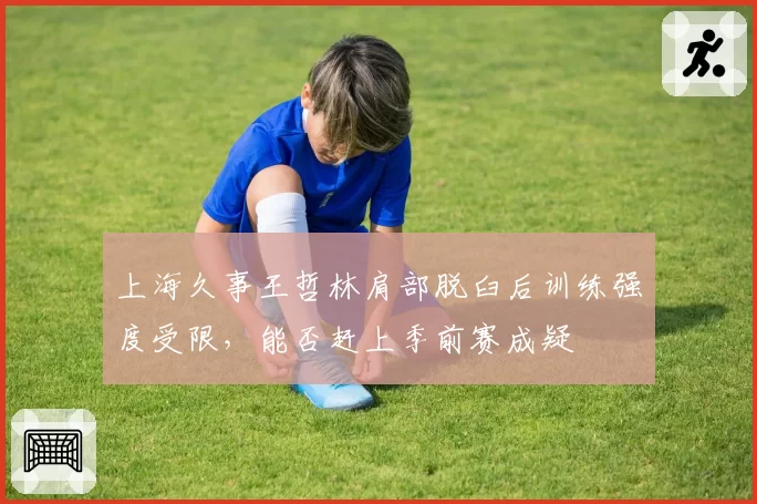 上海久事王哲林肩部脱臼后训练强度受限,能否赶上季前赛成疑