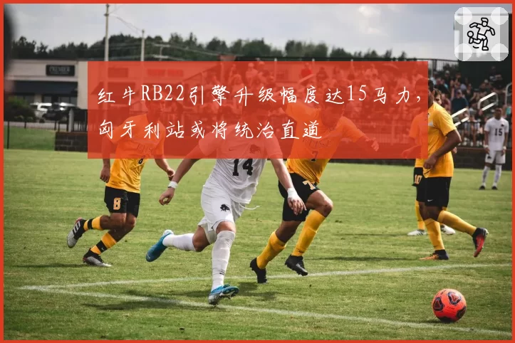 红牛RB22引擎升级幅度达15马力，匈牙利站或将统治直道