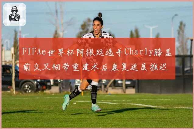 FIFAe世界杯阿根廷选手Charly膝盖前交叉韧带重建术后康复进度推迟
