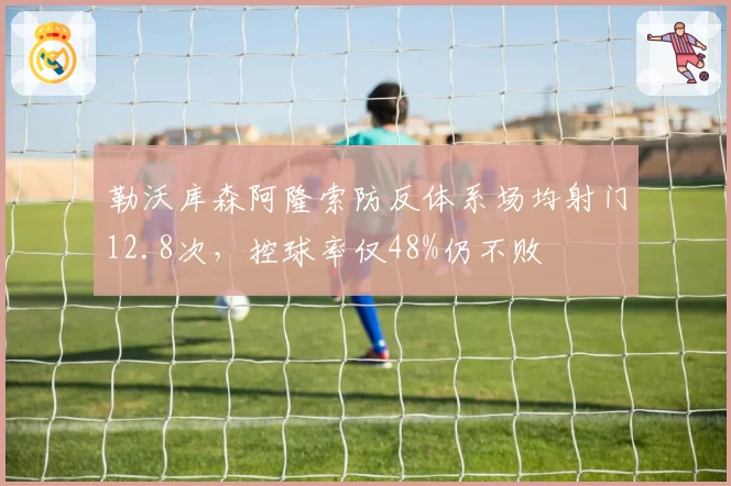 勒沃库森阿隆索防反体系场均射门12.8次，控球率仅48%仍不败