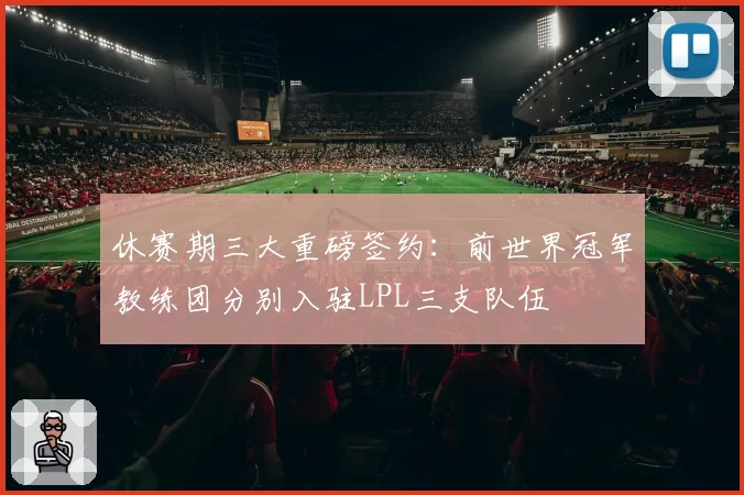 休赛期三大重磅签约：前世界冠军教练团分别入驻LPL三支队伍