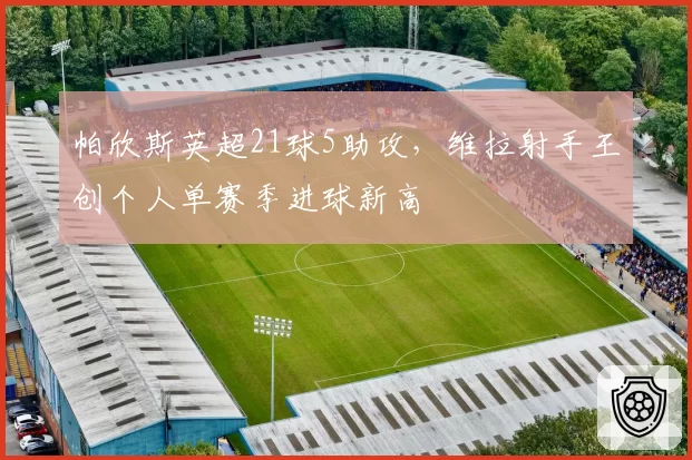 帕欣斯英超21球5助攻,维拉射手王创个人单赛季进球新高