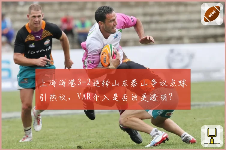 上海海港3-2逆转山东泰山争议点球引热议,VAR介入是否该更透明?