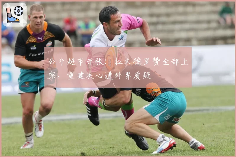 公牛超市开张:拉文德罗赞全部上架,重建决心遭外界质疑