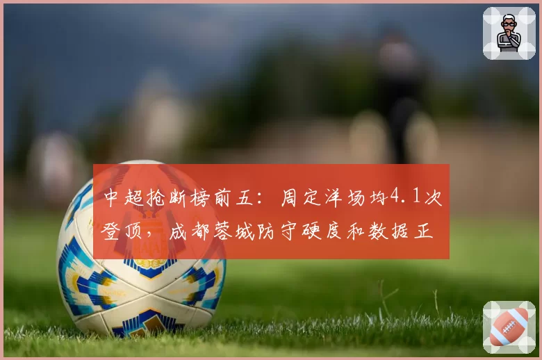 中超抢断榜前五:周定洋场均4.1次登顶,成都蓉城防守硬度和数据正相关