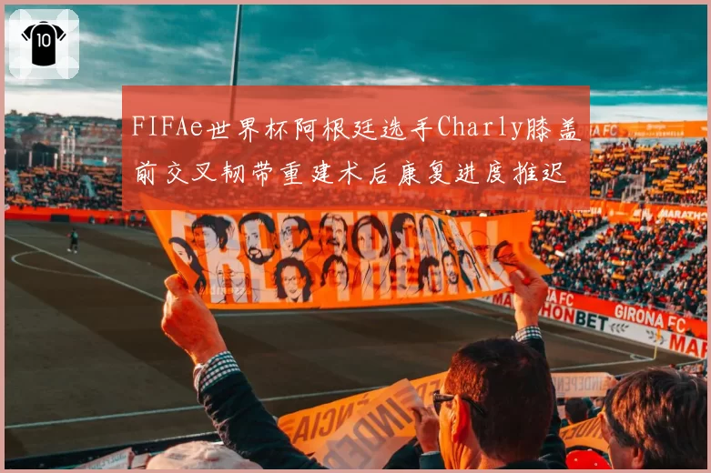 FIFAe世界杯阿根廷选手Charly膝盖前交叉韧带重建术后康复进度推迟