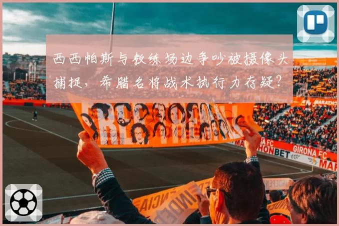 西西帕斯与教练场边争吵被摄像头捕捉,希腊名将战术执行力存疑?