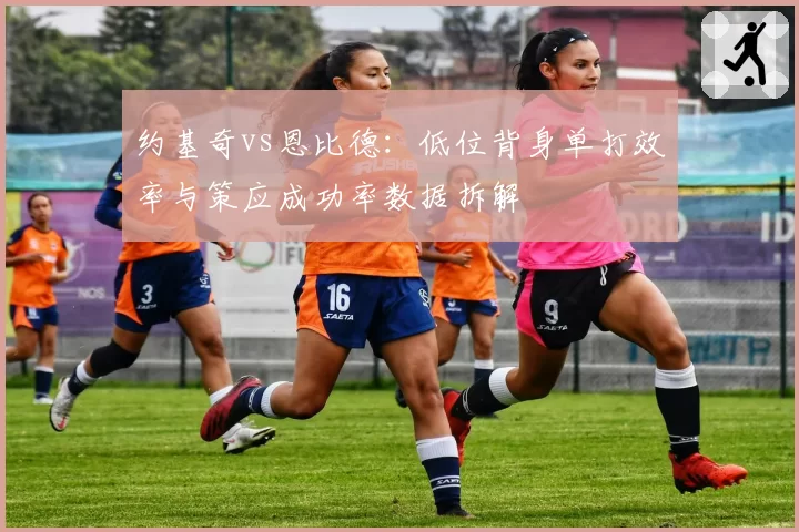 约基奇vs恩比德:低位背身单打效率与策应成功率数据拆解