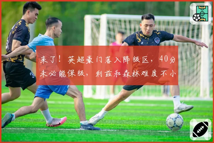 来了！英超豪门落入降级区，40分未必能保级，利兹和森林难度不小