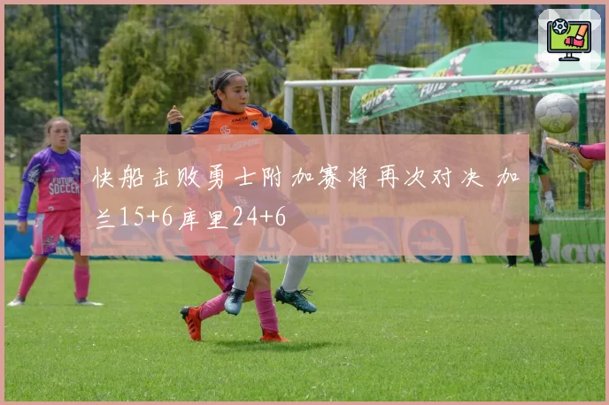 快船击败勇士附加赛将再次对决 加兰15+6库里24+6