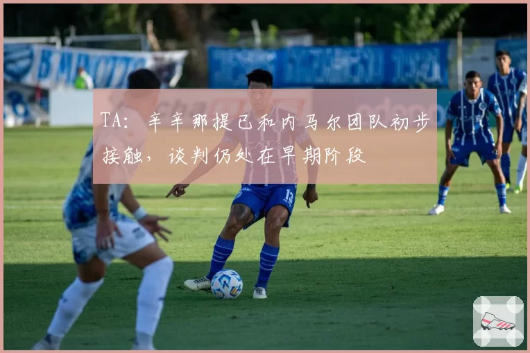 TA：辛辛那提已和内马尔团队初步接触，谈判仍处在早期阶段