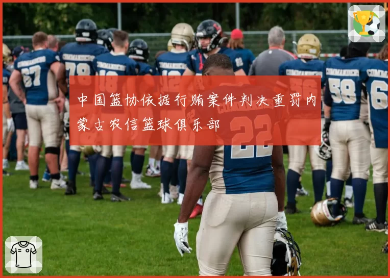 中国篮协依据行贿案件判决重罚内蒙古农信篮球俱乐部
