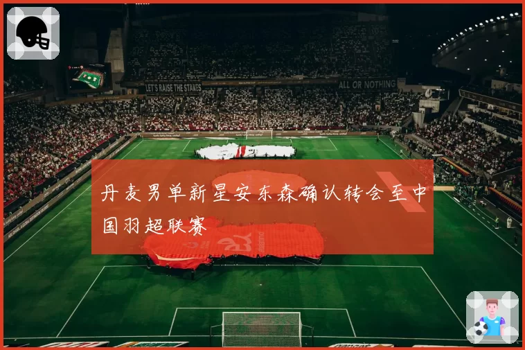 丹麦男单新星安东森确认转会至中国羽超联赛