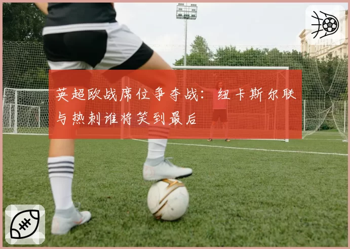 英超欧战席位争夺战：纽卡斯尔联与热刺谁将笑到最后