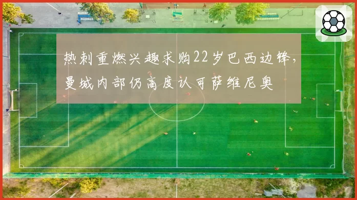 热刺重燃兴趣求购22岁巴西边锋,曼城内部仍高度认可萨维尼奥