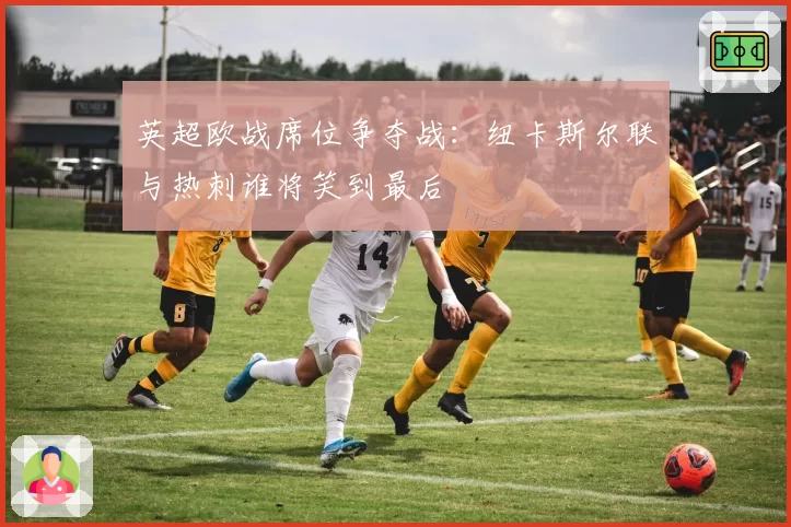 英超欧战席位争夺战：纽卡斯尔联与热刺谁将笑到最后