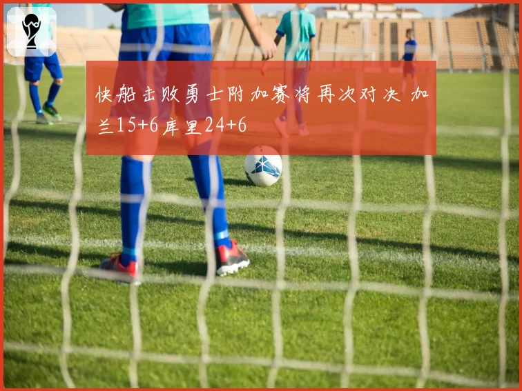 快船击败勇士附加赛将再次对决 加兰15+6库里24+6