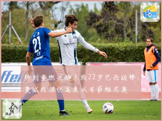热刺重燃兴趣求购22岁巴西边锋，曼城内部仍高度认可萨维尼奥