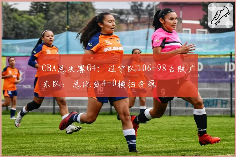 CBA总决赛G4：辽宁队106-98击败广东队，总比分4-0横扫夺冠