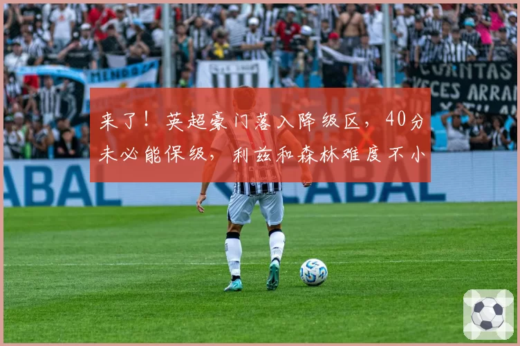 来了!英超豪门落入降级区,40分未必能保级,利兹和森林难度不小