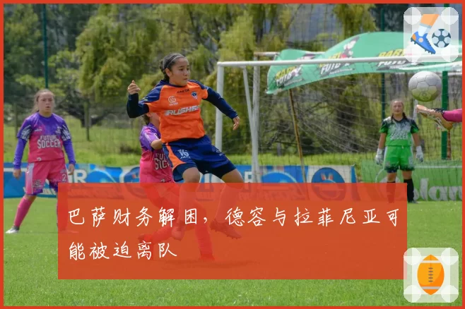 巴萨财务解困，德容与拉菲尼亚可能被迫离队