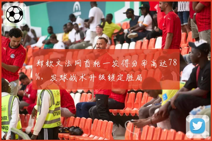 郑钦文法网首轮一发得分率高达78%,发球战术升级锁定胜局