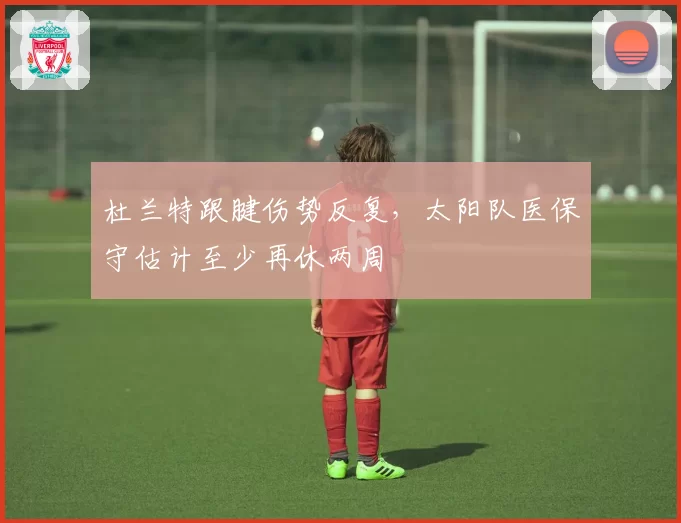 杜兰特跟腱伤势反复,太阳队医保守估计至少再休两周