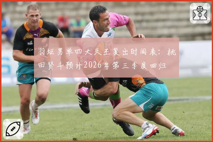 羽坛男单四大天王复出时间表：桃田贤斗预计2026年第三季度回归