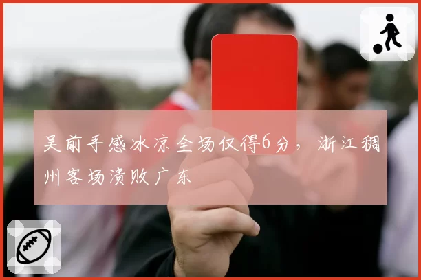 吴前手感冰凉全场仅得6分，浙江稠州客场溃败广东