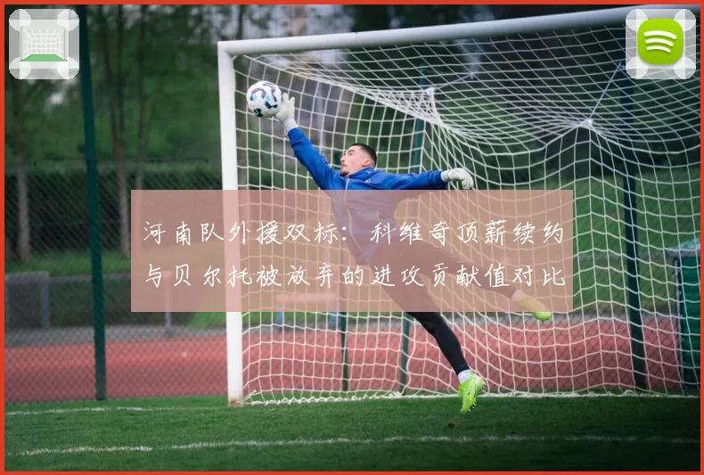 河南队外援双标：科维奇顶薪续约与贝尔托被放弃的进攻贡献值对比