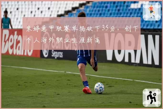 朱婷意甲联赛单场砍下35分，创下个人海外职业生涯新高
