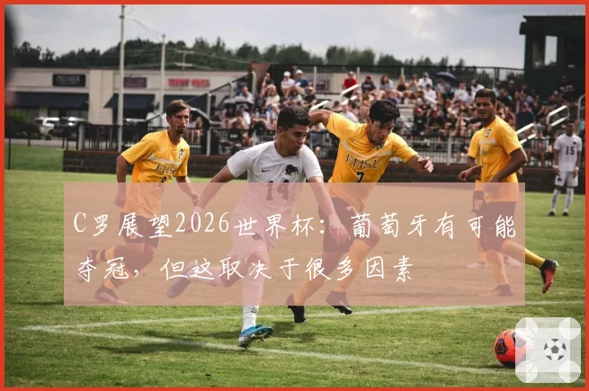 C罗展望2026世界杯:葡萄牙有可能夺冠,但这取决于很多因素