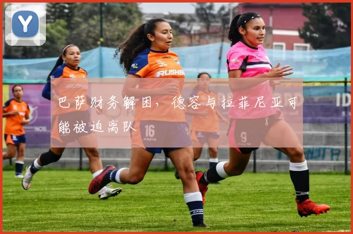 巴萨财务解困,德容与拉菲尼亚可能被迫离队
