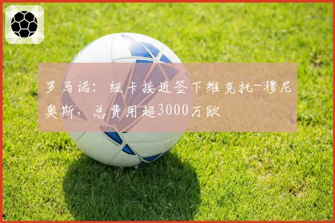 罗马诺:纽卡接近签下维克托-穆尼奥斯,总费用超3000万欧