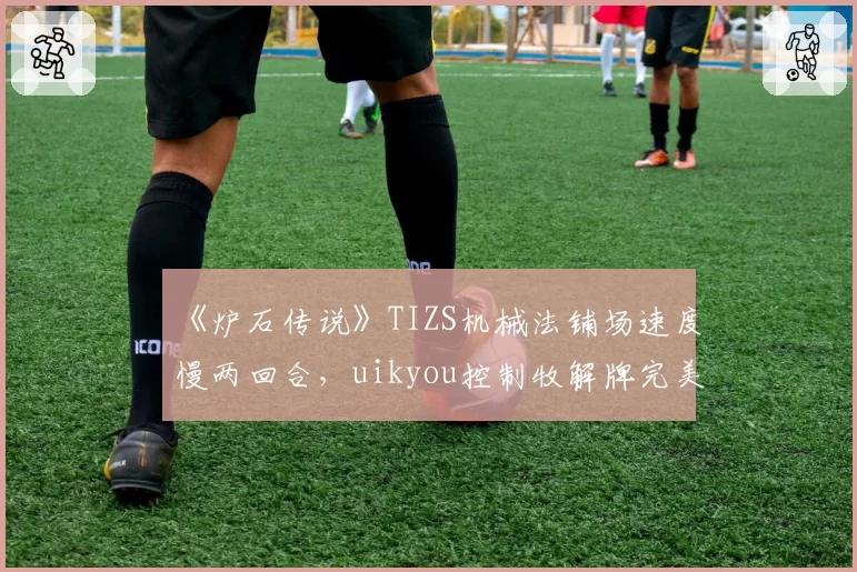 《炉石传说》TIZS机械法铺场速度慢两回合,uikyou控制牧解牌完美循环拖入疲劳局