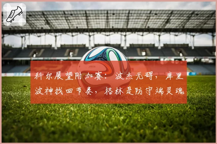 科尔展望附加赛:波杰无碍,库里波神找回节奏,格林是防守端灵魂