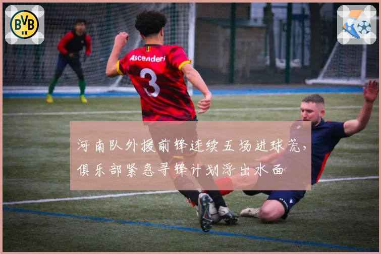 河南队外援前锋连续五场进球荒,俱乐部紧急寻锋计划浮出水面