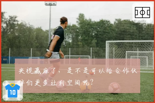 央视赢麻了，是不是可以给合作伙伴们更多让利空间呢？