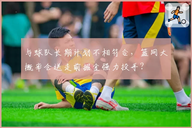 与球队长期计划不相符合,篮网大概率会送走前掘金强力投手?