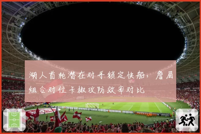 湖人首轮潜在对手锁定快船,詹眉组合对位卡椒攻防效率对比