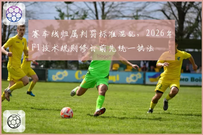 赛车线归属判罚标准混乱，2026年F1技术规则修订前先统一执法