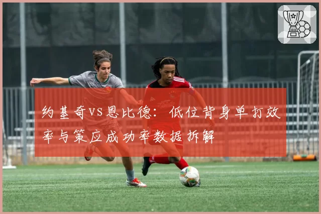 约基奇vs恩比德:低位背身单打效率与策应成功率数据拆解