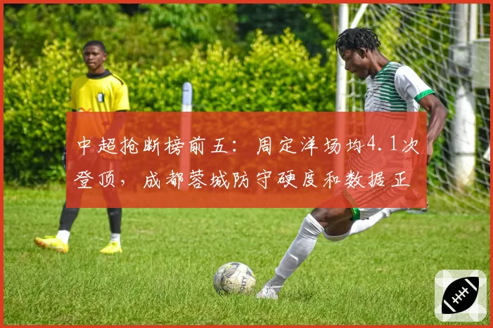 中超抢断榜前五:周定洋场均4.1次登顶,成都蓉城防守硬度和数据正相关