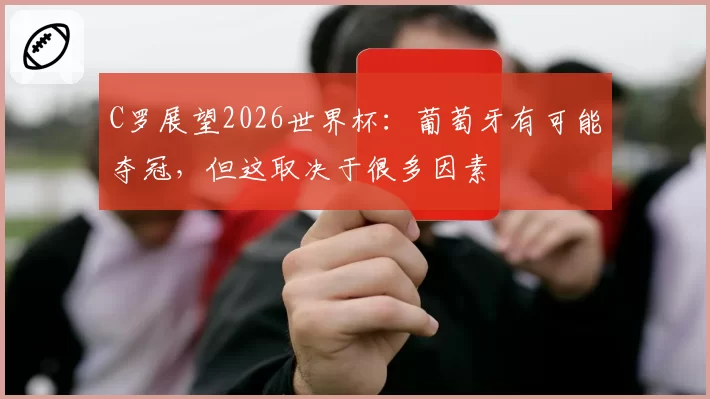 C罗展望2026世界杯：葡萄牙有可能夺冠，但这取决于很多因素